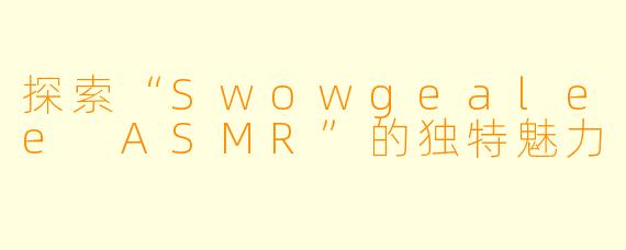 探索“Swowgealee ASMR”的独特魅力