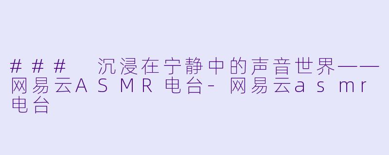 ### 沉浸在宁静中的声音世界——网易云ASMR电台