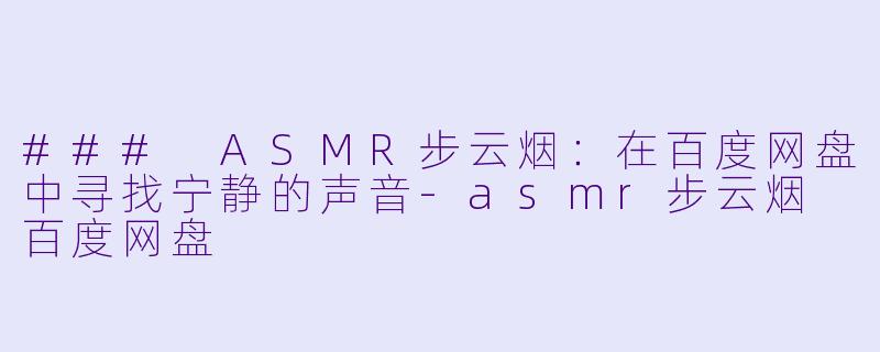 ### ASMR步云烟：在百度网盘中寻找宁静的声音-asmr步云烟 百度网盘