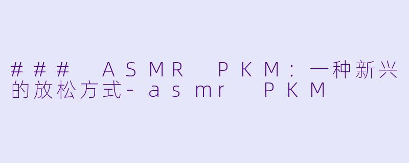 ### ASMR PKM:一种新兴的放松方式