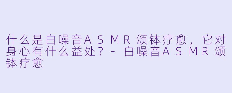 什么是白噪音ASMR颂钵疗愈,它对身心有什么益处?