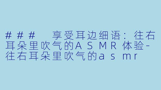 ### 享受耳边细语：往右耳朵里吹气的ASMR体验-往右耳朵里吹气的asmr