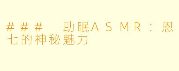 ### 助眠ASMR:恩七的神秘魅力