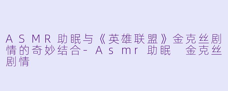 ASMR助眠与《英雄联盟》金克丝剧情的奇妙结合-Asmr助眠 金克丝剧情