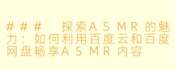 ### 探索ASMR的魅力:如何利用百度云和百度网盘畅享ASMR内容
