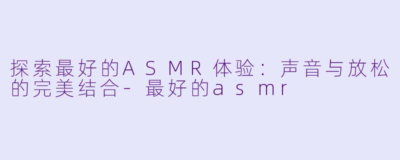 探索最好的ASMR体验：声音与放松的完美结合