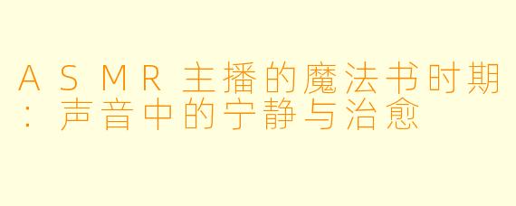 ASMR主播的魔法书时期:声音中的宁静与治愈