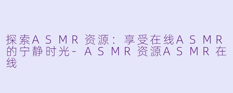 探索ASMR资源:享受在线ASMR的宁静时光