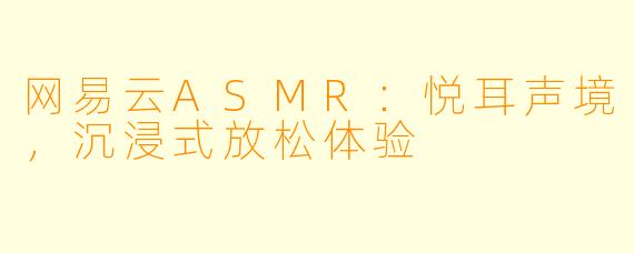 网易云ASMR：悦耳声境，沉浸式放松体验