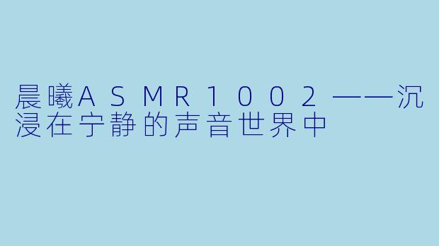 晨曦ASMR1002——沉浸在宁静的声音世界中