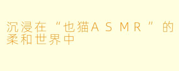 沉浸在“也猫ASMR”的柔和世界中