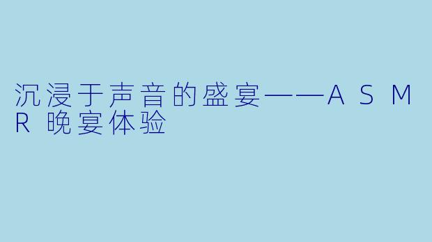 沉浸于声音的盛宴——ASMR晚宴体验