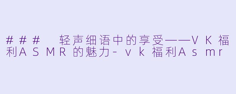 ### 轻声细语中的享受——VK福利ASMR的魅力-vk福利Asmr