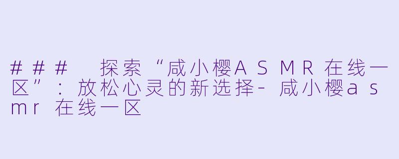 ### 探索“咸小樱ASMR在线一区”：放松心灵的新选择-咸小樱asmr在线一区