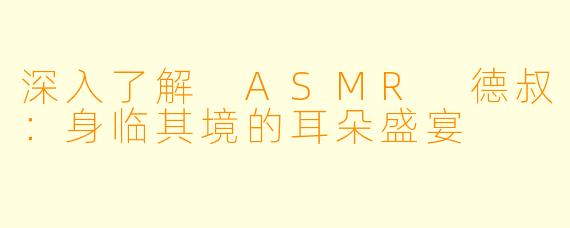 深入了解 ASMR 德叔：身临其境的耳朵盛宴