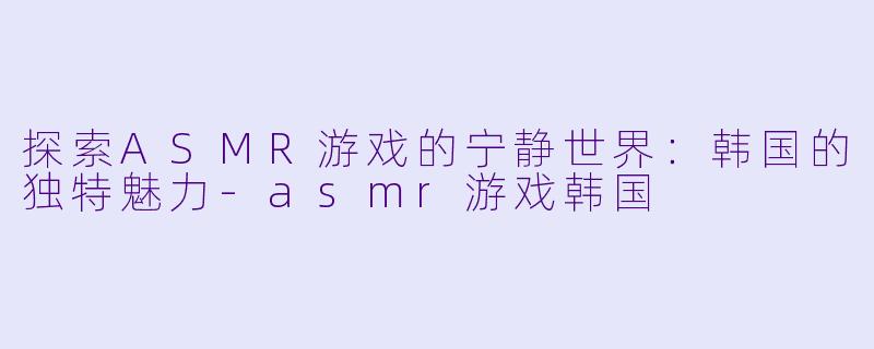 探索ASMR游戏的宁静世界:韩国的独特魅力