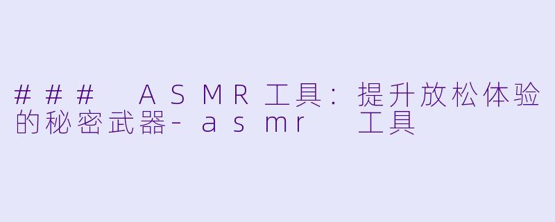 ### ASMR工具：提升放松体验的秘密武器-asmr 工具