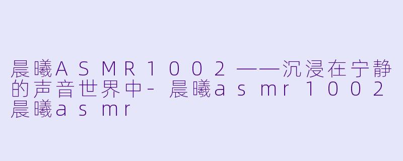 晨曦ASMR1002——沉浸在宁静的声音世界中-晨曦asmr1002晨曦asmr