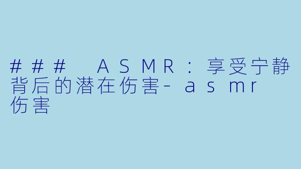 ### ASMR：享受宁静背后的潜在伤害-asmr 伤害