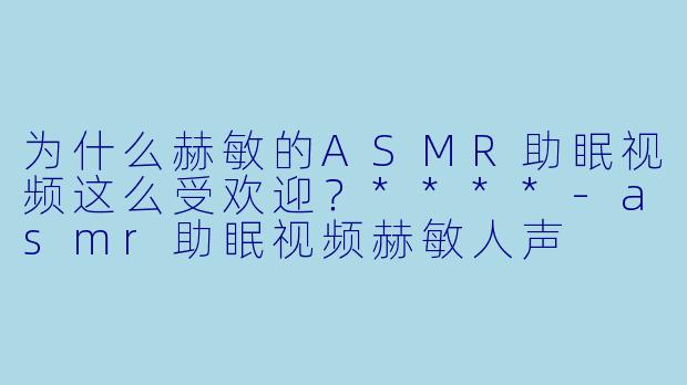 为什么赫敏的ASMR助眠视频这么受欢迎?****