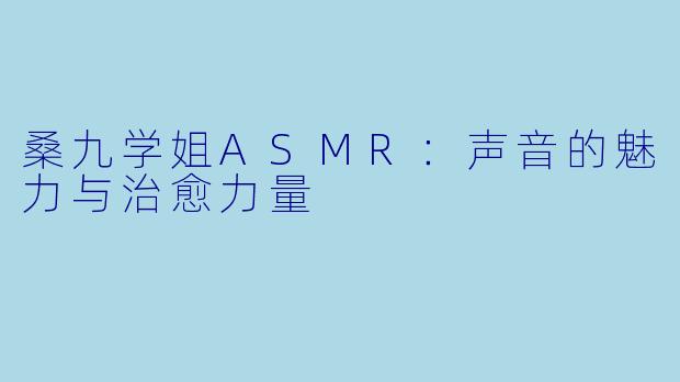 桑九学姐ASMR：声音的魅力与治愈力量