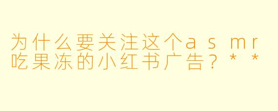 为什么要关注这个asmr吃果冻的小红书广告?**