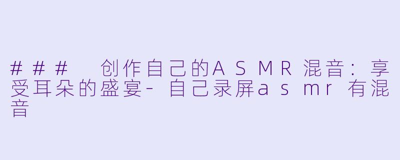 ### 创作自己的ASMR混音：享受耳朵的盛宴-自己录屏asmr有混音