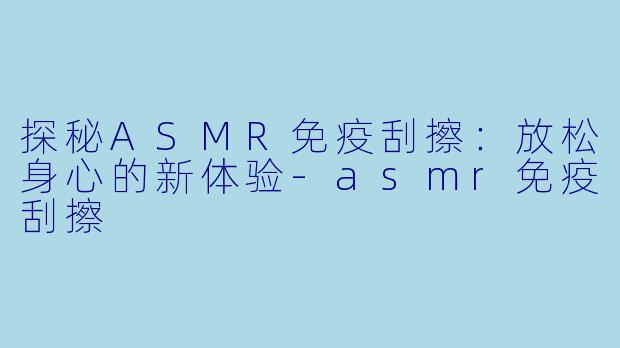 探秘ASMR免疫刮擦:放松身心的新体验