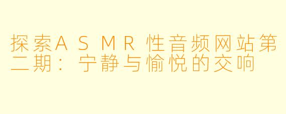 探索ASMR性音频网站第二期：宁静与愉悦的交响