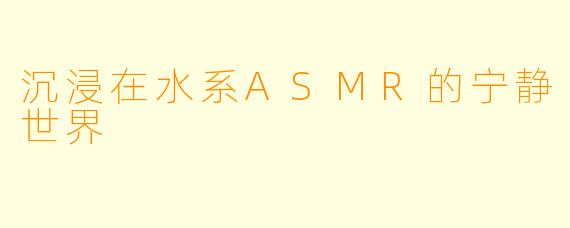 沉浸在水系ASMR的宁静世界