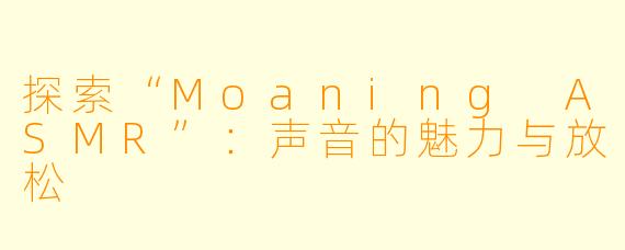 探索“Moaning ASMR”：声音的魅力与放松