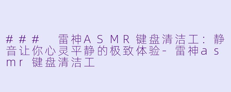 ### 雷神ASMR键盘清洁工：静音让你心灵平静的极致体验-雷神asmr键盘清洁工