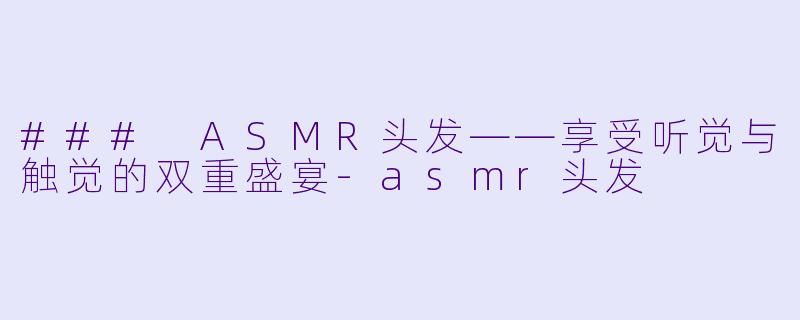 ### ASMR头发——享受听觉与触觉的双重盛宴-asmr头发