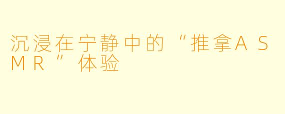 沉浸在宁静中的“推拿ASMR”体验