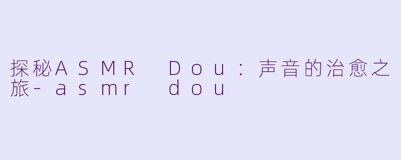 探秘ASMR Dou:声音的治愈之旅