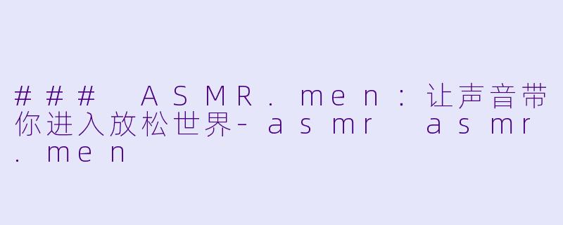 ### ASMR.men:让声音带你进入放松世界
