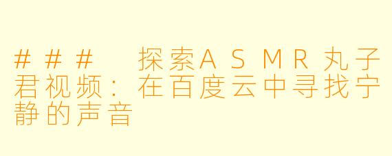 ### 探索ASMR丸子君视频：在百度云中寻找宁静的声音