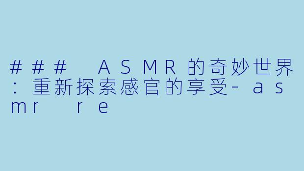### ASMR的奇妙世界：重新探索感官的享受-asmr re
