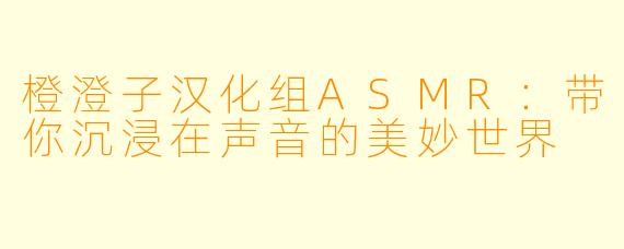 橙澄子汉化组ASMR：带你沉浸在声音的美妙世界