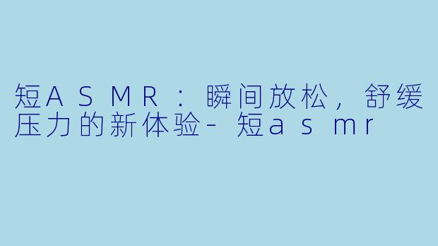 短ASMR：瞬间放松，舒缓压力的新体验-短asmr