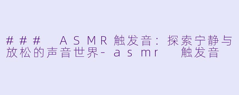 ### ASMR触发音：探索宁静与放松的声音世界-asmr 触发音