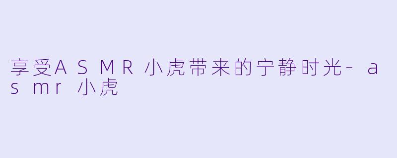 享受ASMR小虎带来的宁静时光