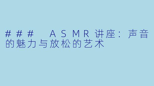 ### ASMR讲座：声音的魅力与放松的艺术