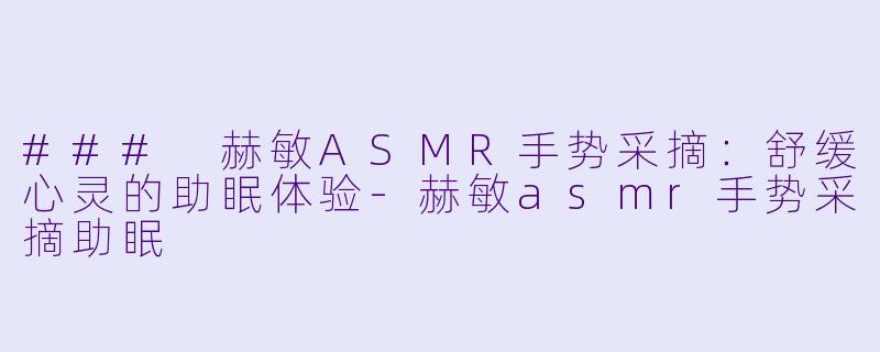 ### 赫敏ASMR手势采摘:舒缓心灵的助眠体验