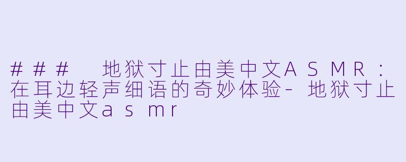 ### 地狱寸止由美中文ASMR：在耳边轻声细语的奇妙体验-地狱寸止由美中文asmr