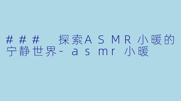 ### 探索ASMR小暖的宁静世界-asmr小暖