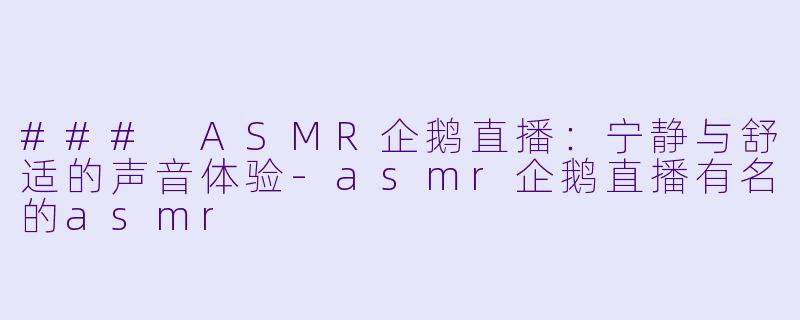 ### ASMR企鹅直播：宁静与舒适的声音体验-asmr企鹅直播有名的asmr