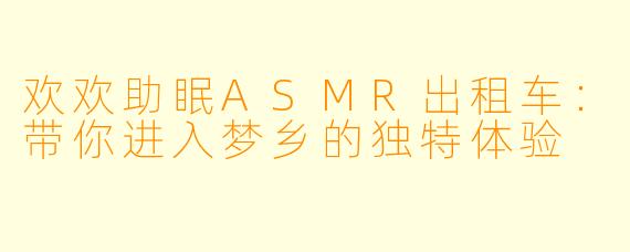 欢欢助眠ASMR出租车：带你进入梦乡的独特体验