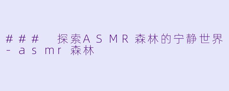 ### 探索ASMR森林的宁静世界-asmr森林
