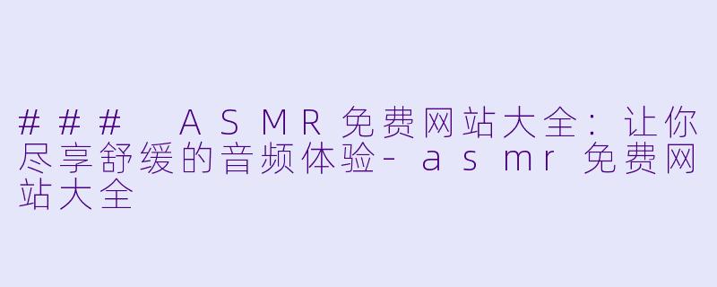 ### ASMR免费网站大全：让你尽享舒缓的音频体验-asmr免费网站大全